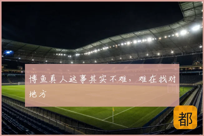 博鱼真人这事其实不难，难在找对地方