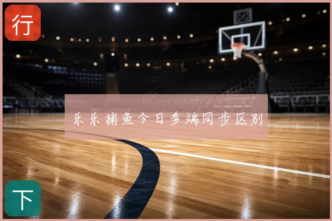 乐乐捕鱼今日多端同步区别